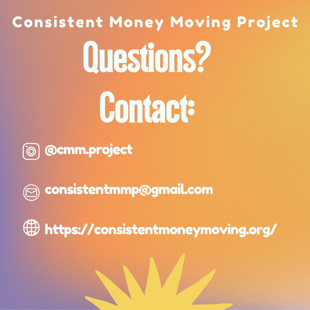 Questions? Contact @cmm.project on instagram; email consistentmmp@gmail.com; visit consistentmoneymoving.org"